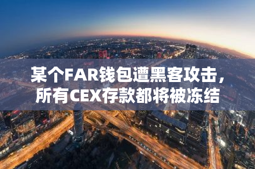 某个FAR钱包遭黑客攻击，所有CEX存款都将被冻结