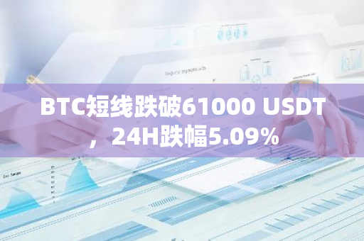 BTC短线跌破61000 USDT，24H跌幅5.09%