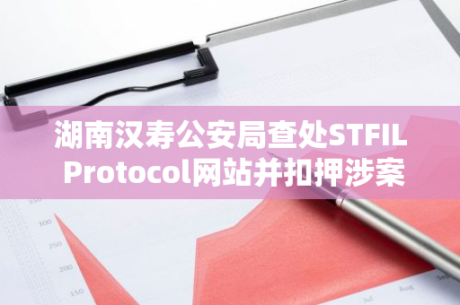 湖南汉寿公安局查处STFIL Protocol网站并扣押涉案FIL