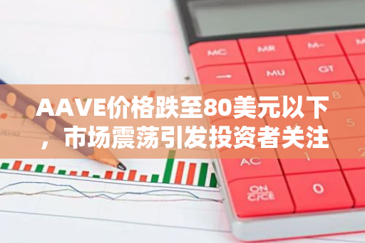 AAVE价格跌至80美元以下，市场震荡引发投资者关注