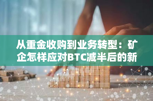 从重金收购到业务转型：矿企怎样应对BTC减半后的新挑战？