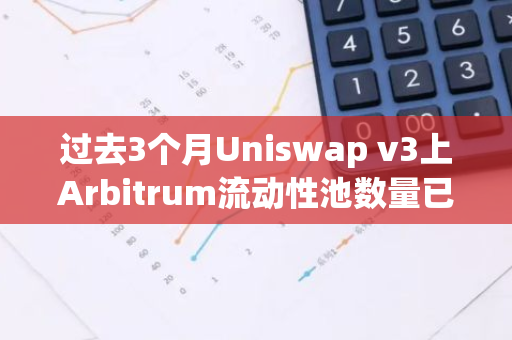 过去3个月Uniswap v3上Arbitrum流动性池数量已增加一倍以上