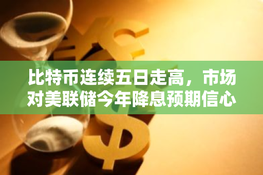 比特币连续五日走高，市场对美联储今年降息预期信心显著提升