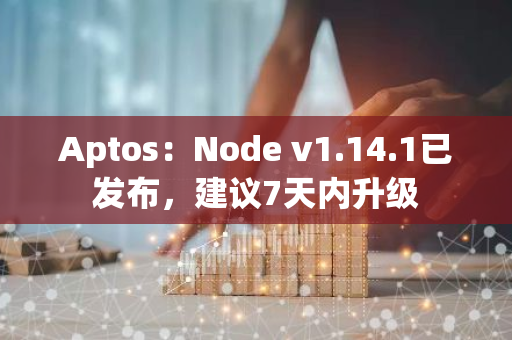 Aptos：Node v1.14.1已发布，建议7天内升级