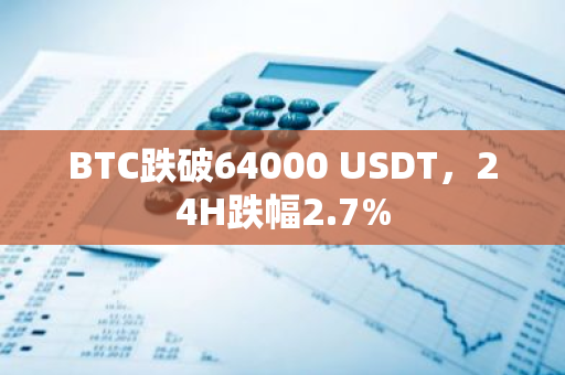 BTC跌破64000 USDT，24H跌幅2.7%
