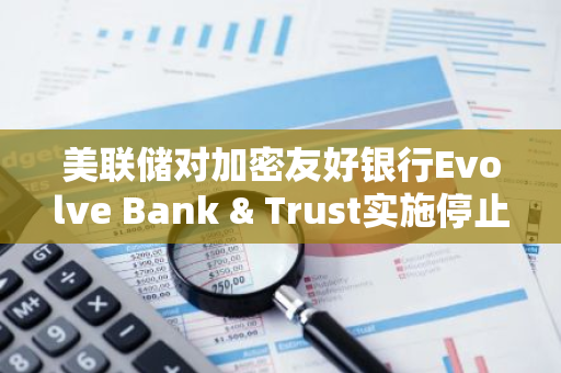 美联储对加密友好银行Evolve Bank & Trust实施停止令，引发行业关注与讨论