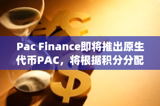 Pac Finance即将推出原生代币PAC，将根据积分分配部分空投，90%协议收入分享给pLP持有者