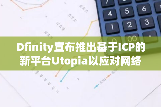 Dfinity宣布推出基于ICP的新平台Utopia以应对网络安全问题