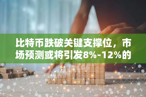 比特币跌破关键支撑位，市场预测或将引发8%-12%的价格大幅修正