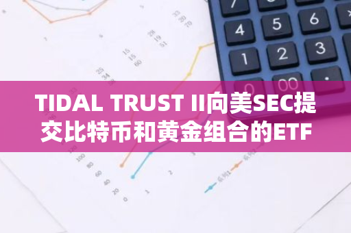 TIDAL TRUST II向美SEC提交比特币和黄金组合的ETF申请