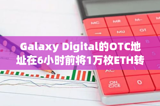 Galaxy Digital的OTC地址在6小时前将1万枚ETH转入CEX