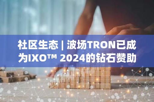 社区生态 | 波场TRON已成为IXO™ 2024的钻石赞助商