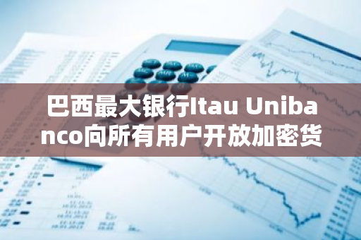巴西最大银行Itau Unibanco向所有用户开放加密货币交易服务