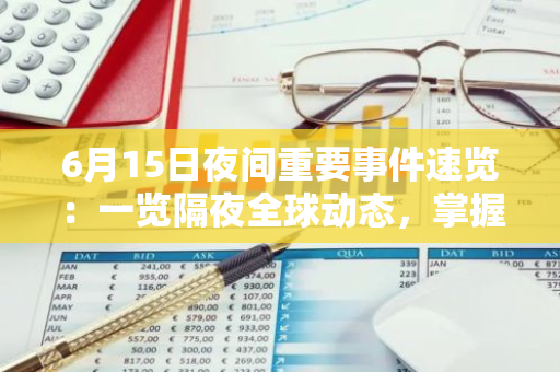 6月15日夜间重要事件速览：一览隔夜全球动态，掌握最新资讯