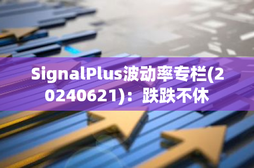 SignalPlus波动率专栏(20240621)：跌跌不休