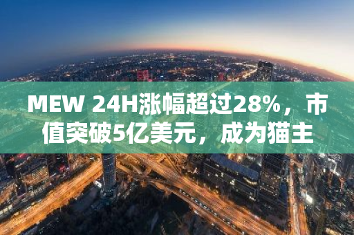 MEW 24H涨幅超过28%，市值突破5亿美元，成为猫主题代币中的领头羊