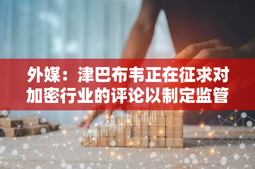 外媒：津巴布韦正在征求对加密行业的评论以制定监管政策