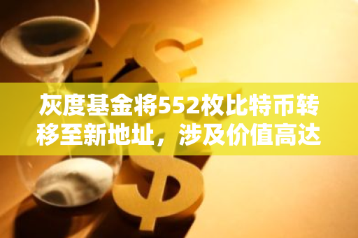 灰度基金将552枚比特币转移至新地址，涉及价值高达3936万美元的加密货币资产