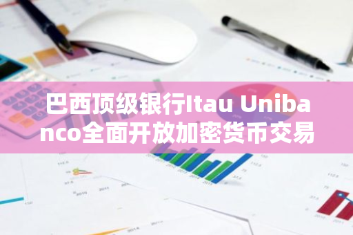 巴西顶级银行Itau Unibanco全面开放加密货币交易服务，为所有用户提供便利