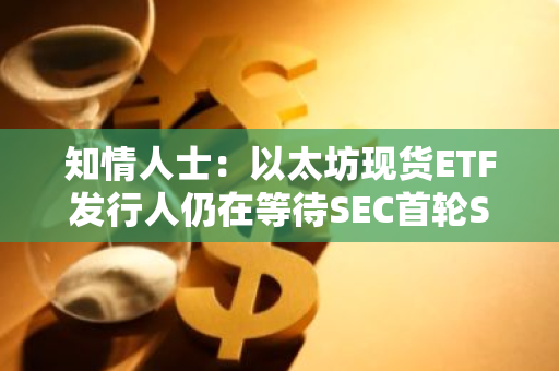 知情人士：以太坊现货ETF发行人仍在等待SEC首轮S-1文件评论，预计本周有回复
