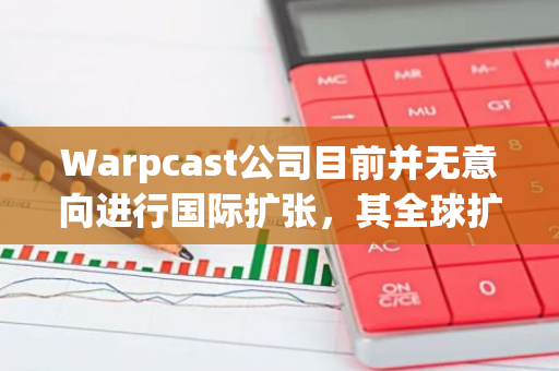 Warpcast公司目前并无意向进行国际扩张，其全球扩展计划暂时处于搁置状态