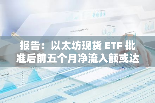报告：以太坊现货 ETF 批准后前五个月净流入额或达 50 亿美元