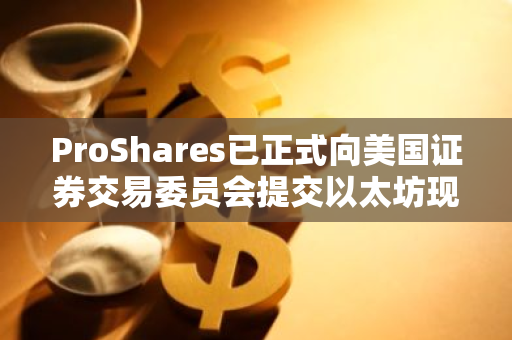 ProShares已正式向美国证券交易委员会提交以太坊现货ETF的申请，标志着其对加密货币市场的重要布局