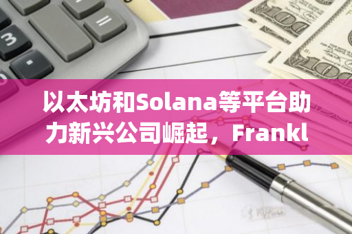 以太坊和Solana等平台助力新兴公司崛起，Franklin Templeton CEO预测其将与传统企业展开激烈竞争