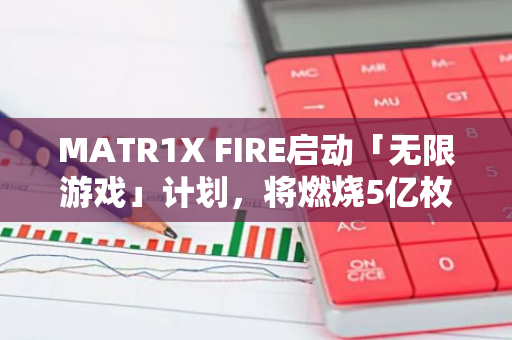 MATR1X FIRE启动「无限游戏」计划，将燃烧5亿枚$FIRE代币