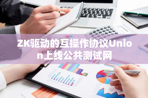 ZK驱动的互操作协议Union上线公共测试网
