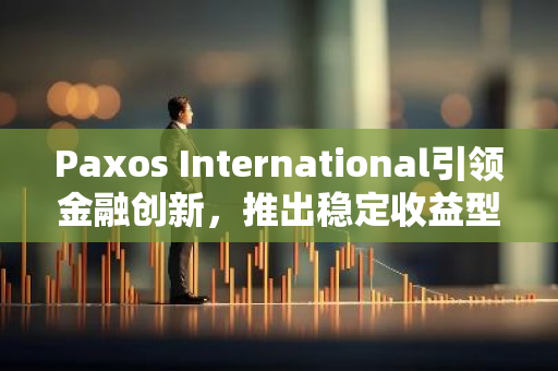 Paxos International引领金融创新，推出稳定收益型数字货币USDL