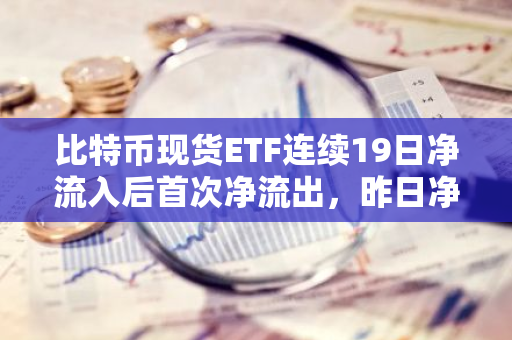 比特币现货ETF连续19日净流入后首次净流出，昨日净流出约6500万美元