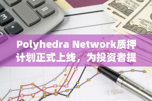 Polyhedra Network质押计划正式上线，为投资者提供安全、稳定的数字货币质押服务