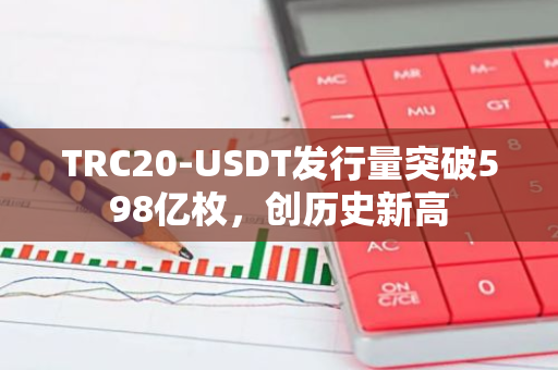 TRC20-USDT发行量突破598亿枚，创历史新高