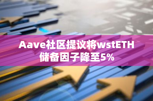 Aave社区提议将wstETH储备因子降至5%