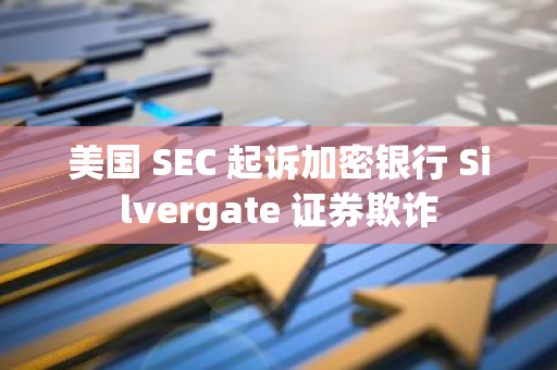 美国 SEC 起诉加密银行 Silvergate 证券欺诈