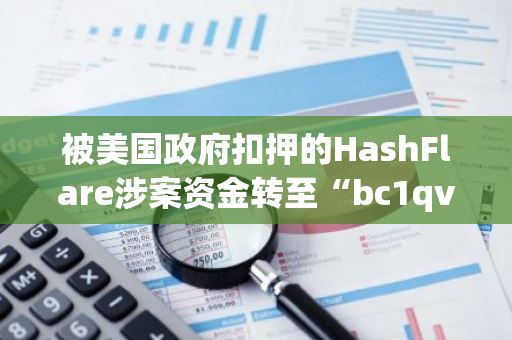 被美国政府扣押的HashFlare涉案资金转至“bc1qvc”开头未知地址
