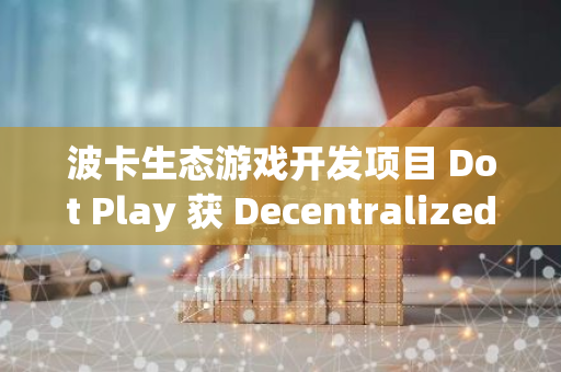 波卡生态游戏开发项目 Dot Play 获 Decentralized Futures Grant 资金支持