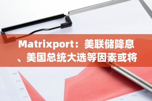 Matrixport：美联储降息、美国总统大选等因素或将刺激加密市场爆炸性反弹