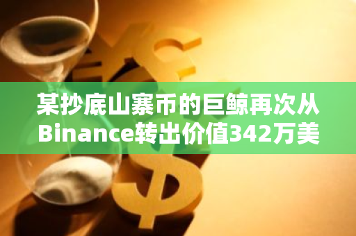 某抄底山寨币的巨鲸再次从Binance转出价值342万美元的山寨币