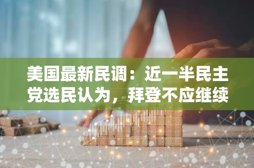 美国最新民调：近一半民主党选民认为，拜登不应继续参加总统竞选