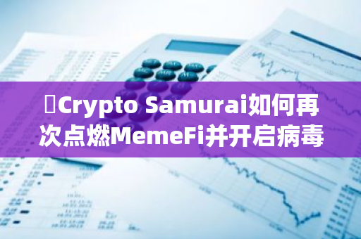 ​Crypto Samurai如何再次点燃MemeFi并开启病毒式传播？