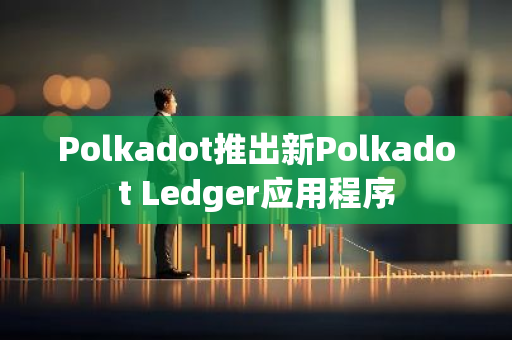 Polkadot推出新Polkadot Ledger应用程序