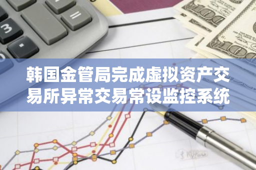 韩国金管局完成虚拟资产交易所异常交易常设监控系统建设