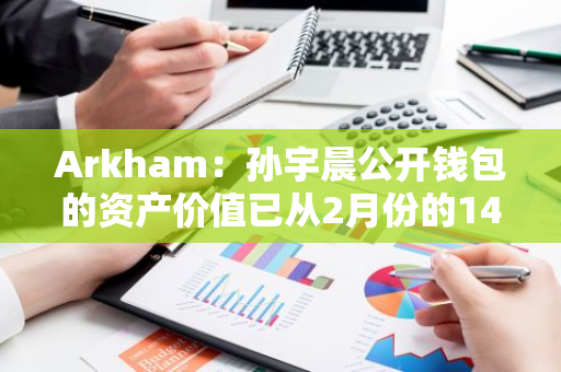 Arkham：孙宇晨公开钱包的资产价值已从2月份的14亿美元降至10亿美元