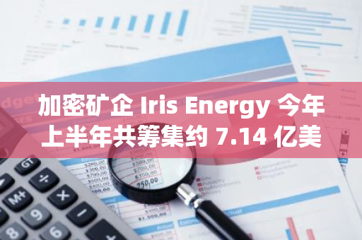 加密矿企 Iris Energy 今年上半年共筹集约 7.14 亿美元