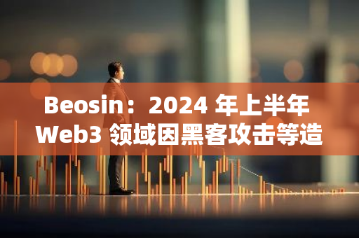Beosin：2024 年上半年 Web3 领域因黑客攻击等造成的总损失达到了 15.4 亿美元