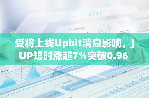 受将上线Upbit消息影响，JUP短时涨超7%突破0.96 USDT