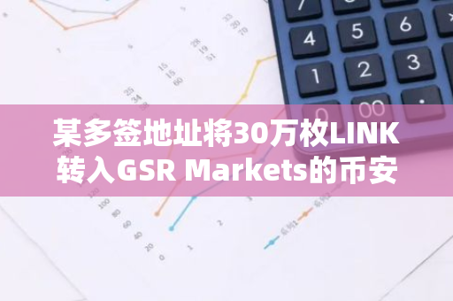 某多签地址将30万枚LINK转入GSR Markets的币安充值地址