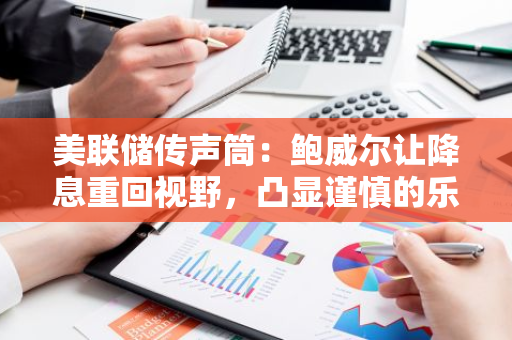 美联储传声筒：鲍威尔让降息重回视野，凸显谨慎的乐观情绪